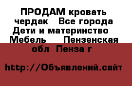 ПРОДАМ кровать чердак - Все города Дети и материнство » Мебель   . Пензенская обл.,Пенза г.